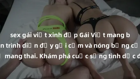 sex gái việt xinh đẹp Gái Việt mang bầu và làm tình: Màn trình diễn đầy gợi cảm và nóng bỏng của phụ nữ mang thai. Khám phá cuộc sống tình dục đầy hấp dẫn và mới lạ của họ!