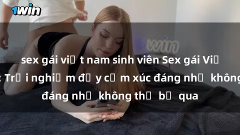 sex gái việt nam sinh viên Sex gái Việt Nam có con: Trải nghiệm đầy cảm xúc đáng nhớ không thể bỏ qua