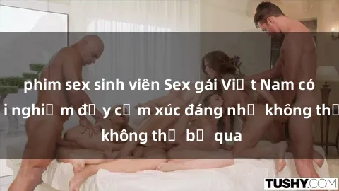 phim sex sinh viên Sex gái Việt Nam có con: Trải nghiệm đầy cảm xúc đáng nhớ không thể bỏ qua