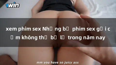 xem phim sex Những bộ phim sex gợi cảm không thể bỏ lỡ trong năm nay