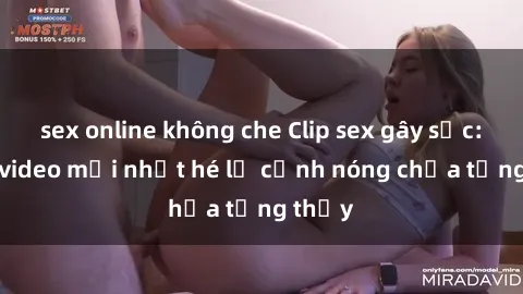 sex online không che Clip sex gây sốc: Loạt video mới nhất hé lộ cảnh nóng chưa từng thấy