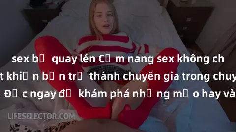 sex bị quay lén Cẩm nang sex không che: Những bí quyết khiến bạn trở thành chuyên gia trong chuyện ấy! Đọc ngay để khám phá những mẹo hay và bí quyết tình dục không che.