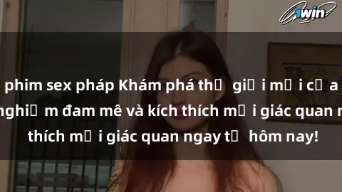 phim sex pháp Khám phá thế giới mới của sex online: trải nghiệm đam mê và kích thích mọi giác quan ngay từ hôm nay!
