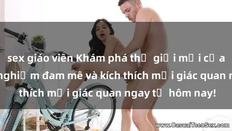 sex giáo viên Khám phá thế giới mới của sex online: trải nghiệm đam mê và kích thích mọi giác quan ngay từ hôm nay!