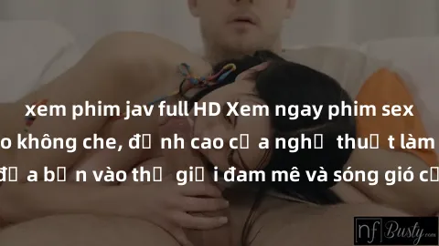 xem phim jav full HD Xem ngay phim sex HD chất lượng cao không che, đỉnh cao của nghệ thuật làm tình, đưa bạn vào thế giới đam mê và sóng gió của tình yêu không giới hạn.
