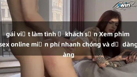 gái việt làm tình ở khách sạn Xem phim sex online miễn phí nhanh chóng và dễ dàng