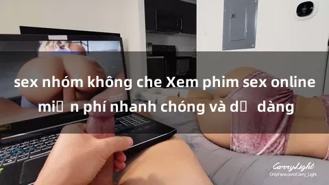 sex nhóm không che Xem phim sex online miễn phí nhanh chóng và dễ dàng
