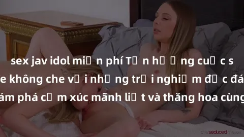 sex jav idol miễn phí Tận hưởng cuộc sống tình dục online không che với những trải nghiệm độc đáo và mới lạ. Khám phá cảm xúc mãnh liệt và thăng hoa cùng đối tác tại các trang web chuyên nghiệp.