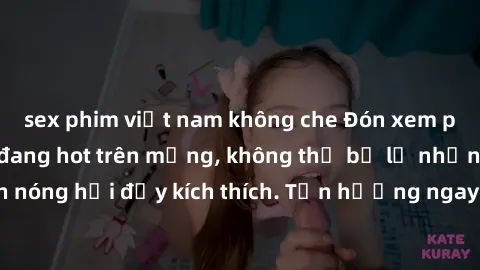 sex phim việt nam không che Đón xem phim sex mới nhất đang hot trên mạng, không thể bỏ lỡ những cảnh nóng hổi đầy kích thích. Tận hưởng ngay trước khi bị xoá chóng mặt!