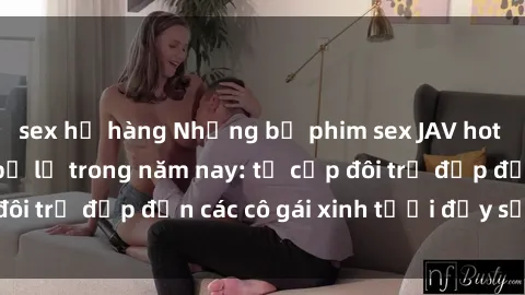 sex họ hàng Những bộ phim sex JAV hot nhất không thể bỏ lỡ trong năm nay: từ cặp đôi trẻ đẹp đến các cô gái xinh tươi đầy sức hút.