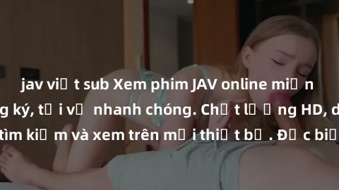 jav việt sub Xem phim JAV online miễn phí không cần đăng ký, tải về nhanh chóng. Chất lượng HD, dễ dàng tìm kiếm và xem trên mọi thiết bị. Đặc biệt, không quảng cáo làm phiền.