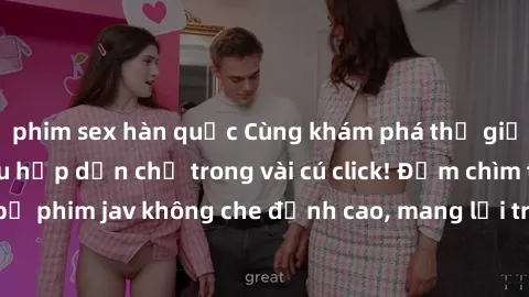 phim sex hàn quốc Cùng khám phá thế giới jav không che siêu hấp dẫn chỉ trong vài cú click! Đắm chìm trong những bộ phim jav không che đỉnh cao, mang lại trải nghiệm thú vị và đầy kích thích.