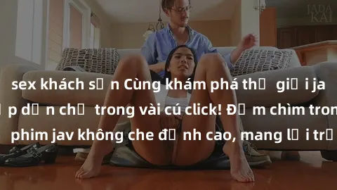 sex khách sạn Cùng khám phá thế giới jav không che siêu hấp dẫn chỉ trong vài cú click! Đắm chìm trong những bộ phim jav không che đỉnh cao, mang lại trải nghiệm thú vị và đầy kích thích.