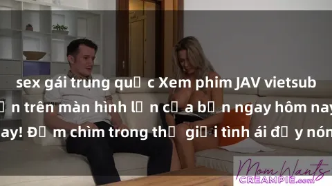sex gái trung quốc Xem phim JAV vietsub mới nhất và hấp dẫn trên màn hình lớn của bạn ngay hôm nay! Đắm chìm trong thế giới tình ái đầy nóng bỏng và kích thích.