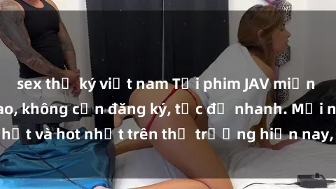 sex thư ký việt nam Tải phim JAV miễn phí chất lượng cao, không cần đăng ký, tốc độ nhanh. Mới nhất và hot nhất trên thị trường hiện nay, cập nhật hàng ngày.