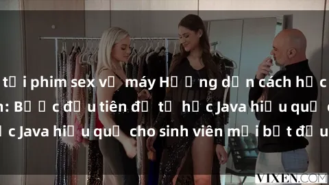 tải phim sex về máy Hướng dẫn cách học Java cho sinh viên: Bước đầu tiên để tự học Java hiệu quả cho sinh viên mới bắt đầu là gì?