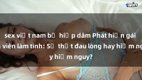 sex việt nam bị hiếp dâm Phát hiện gái sinh viên làm tình: Sự thật đau lòng hay hiểm nguy?
