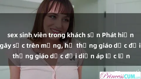 sex sinh viên trong khách sạn Phát hiện clip sex nữ sinh gây sốc trên mạng, hệ thống giáo dục đối diện áp lực lớn