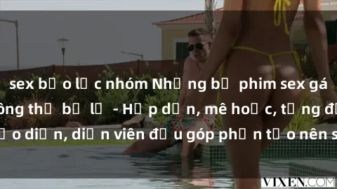 sex bạo lực nhóm Những bộ phim sex gái già đỉnh cao không thể bỏ lỡ - Hấp dẫn, mê hoặc, từng đạo diễn, diễn viên đều góp phần tạo nên sự hấp dẫn, kích thích.