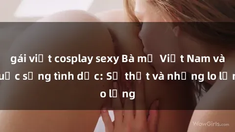 gái việt cosplay sexy Bà mẹ Việt Nam và cuộc sống tình dục: Sự thật và những lo lắng