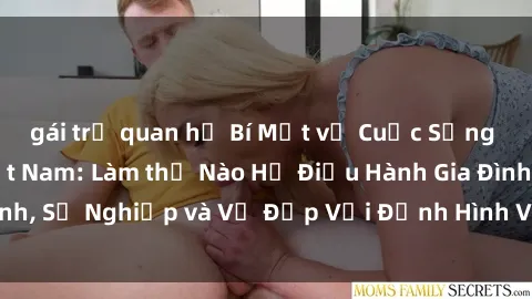 gái trẻ quan hệ Bí Mật về Cuộc Sống Của Các MILF Việt Nam: Làm thế Nào Họ Điều Hành Gia Đình, Sự Nghiệp và Vẻ Đẹp Với Định Hình Văn Hóa Đương Đại