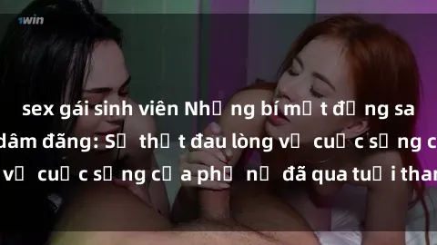 sex gái sinh viên Những bí mật đằng sau vẻ ngoài gái già dâm đãng: Sự thật đau lòng về cuộc sống của phụ nữ đã qua tuổi thanh xuân