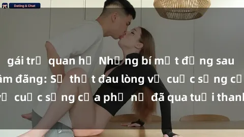 gái trẻ quan hệ Những bí mật đằng sau vẻ ngoài gái già dâm đãng: Sự thật đau lòng về cuộc sống của phụ nữ đã qua tuổi thanh xuân