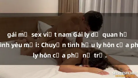 gái mỹ sex việt nam Gái ly dị quan hệ tìm kiếm tình yêu mới: Chuyện tình hậu ly hôn của phụ nữ trẻ.