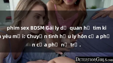 phim sex BDSM Gái ly dị quan hệ tìm kiếm tình yêu mới: Chuyện tình hậu ly hôn của phụ nữ trẻ.