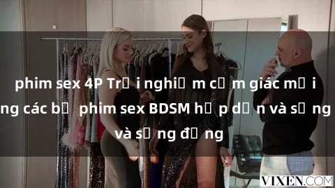 phim sex 4P Trải nghiệm cảm giác mới lạ trong các bộ phim sex BDSM hấp dẫn và sống động