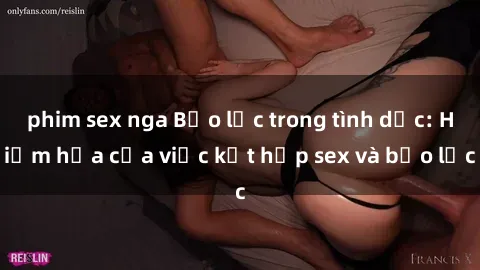 phim sex nga Bạo lực trong tình dục: Hiểm họa của việc kết hợp sex và bạo lực