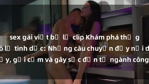 sex gái việt bị lộ clip Khám phá thế giới của phim sex nô lệ tình dục: Những câu chuyện đầy nổi dậy, gợi cảm và gây sốc đến từ ngành công nghiệp giải trí đen tối