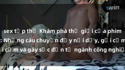 sex tập thể Khám phá thế giới của phim sex nô lệ tình dục: Những câu chuyện đầy nổi dậy, gợi cảm và gây sốc đến từ ngành công nghiệp giải trí đen tối
