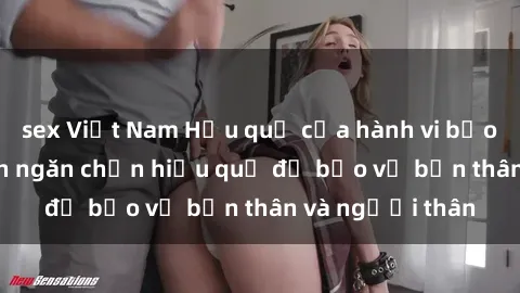 sex Việt Nam Hậu quả của hành vi bạo dâm sex và cách ngăn chặn hiệu quả để bảo vệ bản thân và người thân