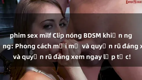 phim sex milf Clip nóng BDSM khiến người xem phát cuồng: Phong cách mới mẻ và quyến rũ đáng xem ngay lập tức!