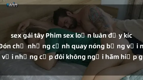 sex gái tây Phim sex loạn luân đầy kích thích không che - Đón chờ những cảnh quay nóng bỏng với những cặp đôi không ngại hãm hiếp gia đình trong lòng