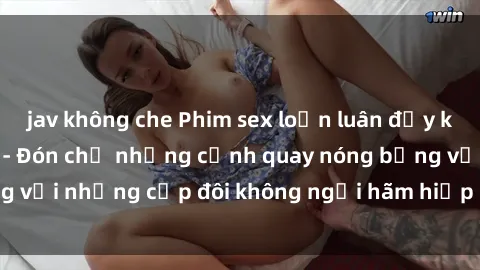 jav không che Phim sex loạn luân đầy kích thích không che - Đón chờ những cảnh quay nóng bỏng với những cặp đôi không ngại hãm hiếp gia đình trong lòng