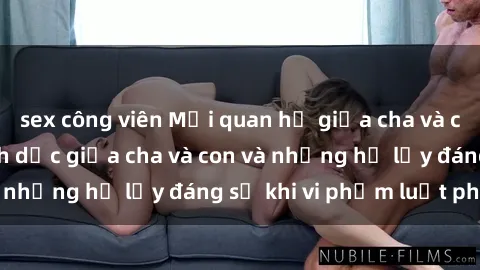 sex công viên Mối quan hệ giữa cha và con: Sự thật về tình dục giữa cha và con và những hệ lụy đáng sợ khi vi phạm luật pháp.
