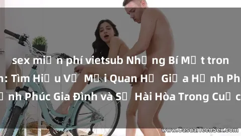 sex miễn phí vietsub Những Bí Mật trong Tình Dục Gia Đình: Tìm Hiểu Về Mối Quan Hệ Giữa Hạnh Phúc Gia Đình và Sự Hài Hòa Trong Cuộc Sống Tình Dục
