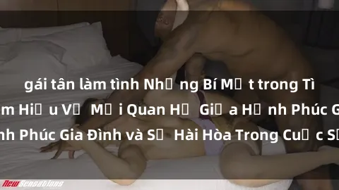 gái tân làm tình Những Bí Mật trong Tình Dục Gia Đình: Tìm Hiểu Về Mối Quan Hệ Giữa Hạnh Phúc Gia Đình và Sự Hài Hòa Trong Cuộc Sống Tình Dục