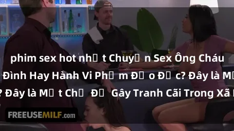 phim sex hot nhất Chuyện Sex Ông Cháu: Mối Quan Hệ Gia Đình Hay Hành Vi Phạm Đạo Đức? Đây là Một Chủ Đề Gây Tranh Cãi Trong Xã Hội Hiện Nay.