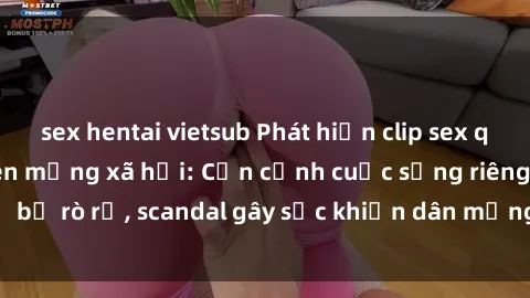 sex hentai vietsub Phát hiện clip sex quay lén hot nhất trên mạng xã hội: Cận cảnh cuộc sống riêng tư bị rò rỉ, scandal gây sốc khiến dân mạng không khỏi bàng hoàng