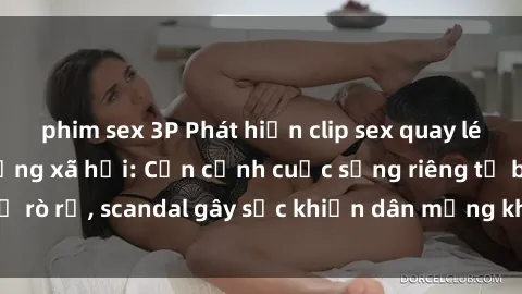 phim sex 3P Phát hiện clip sex quay lén hot nhất trên mạng xã hội: Cận cảnh cuộc sống riêng tư bị rò rỉ, scandal gây sốc khiến dân mạng không khỏi bàng hoàng
