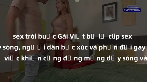 sex trói buộc Gái Việt bị lộ clip sex khiến dư luận dậy sóng, người dân bức xúc và phản đối gay gắt. Sự việc khiến cộng đồng mạng dậy sóng và yêu cầu xử lý nghiêm ngặt.