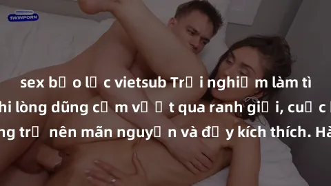 sex bạo lực vietsub Trải nghiệm làm tình ngoài đường: Khi lòng dũng cảm vượt qua ranh giới, cuộc hẹn nơi công cộng trở nên mãn nguyện và đầy kích thích. Hành vi nguy hiểm, nhưng cũng tạo nên cảm giác 
