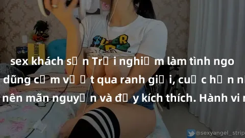 sex khách sạn Trải nghiệm làm tình ngoài đường: Khi lòng dũng cảm vượt qua ranh giới, cuộc hẹn nơi công cộng trở nên mãn nguyện và đầy kích thích. Hành vi nguy hiểm, nhưng cũng tạo nên cảm giác mới mẻ