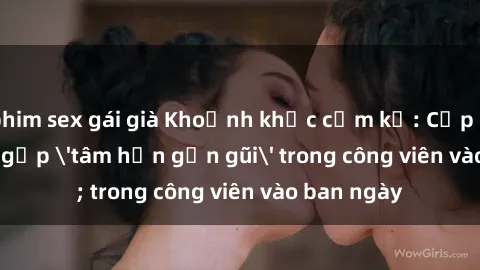 phim sex gái già Khoảnh khắc cấm kỵ: Cặp đôi bị bắt gặp 'tâm hồn gần gũi' trong công viên vào ban ngày