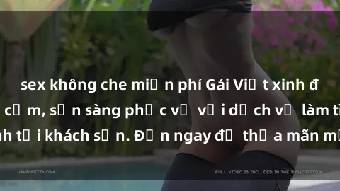 sex không che miễn phí Gái Việt xinh đẹp, nồng nàn tình cảm, sẵn sàng phục vụ với dịch vụ làm tình tại khách sạn. Đến ngay để thỏa mãn mọi khao khát của bạn!
