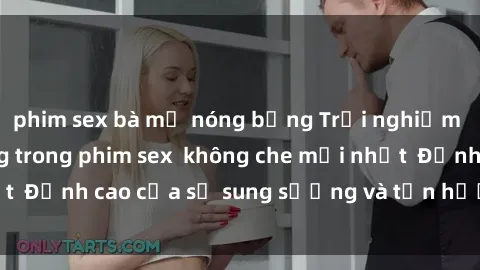 phim sex bà mẹ nóng bỏng Trải nghiệm cực kỳ nóng bỏng trong phim sex  không che mới nhất  Đỉnh cao của sự sung sướng và tận hưởng chân thật