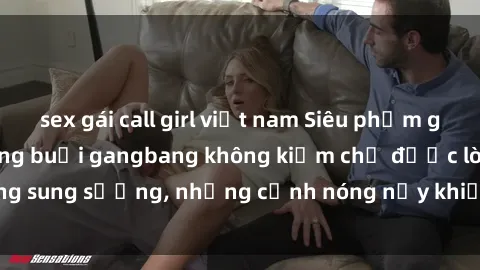 sex gái call girl việt nam Siêu phẩm gái Việt tham gia trong buổi gangbang không kiềm chế được lòng sung sướng, những cảnh nóng nảy khiến ai cũng phải mãn nhãn
